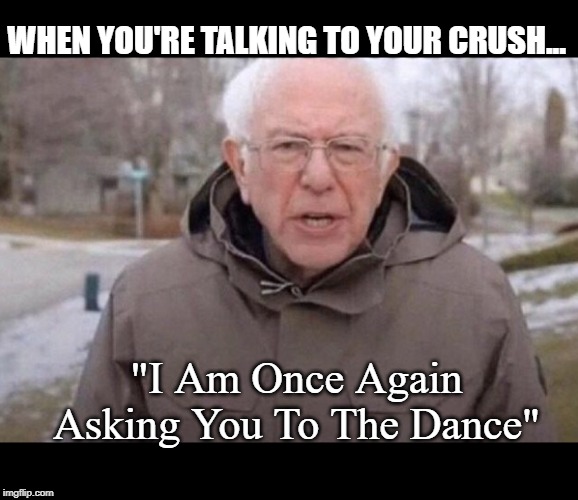I am once again asking | WHEN YOU'RE TALKING TO YOUR CRUSH... "I Am Once Again Asking You To The Dance" | image tagged in i am once again asking,crush,dance,bernie sanders,funny,funny memes | made w/ Imgflip meme maker