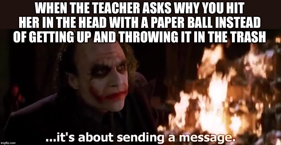 All about the message... | WHEN THE TEACHER ASKS WHY YOU HIT HER IN THE HEAD WITH A PAPER BALL INSTEAD OF GETTING UP AND THROWING IT IN THE TRASH | image tagged in funny,joker,meme,funny meme,its about sending a message | made w/ Imgflip meme maker