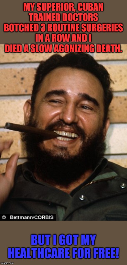 Fidel Castro | MY SUPERIOR, CUBAN TRAINED DOCTORS BOTCHED 3 ROUTINE SURGERIES IN A ROW AND I DIED A SLOW AGONIZING DEATH. BUT I GOT MY HEALTHCARE FOR FREE! | image tagged in fidel castro | made w/ Imgflip meme maker
