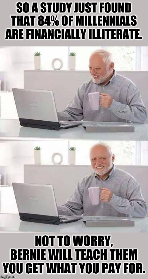However many millennials are only confused about biology........ | SO A STUDY JUST FOUND THAT 84% OF MILLENNIALS ARE FINANCIALLY ILLITERATE. NOT TO WORRY, BERNIE WILL TEACH THEM YOU GET WHAT YOU PAY FOR. | image tagged in memes,hide the pain harold | made w/ Imgflip meme maker