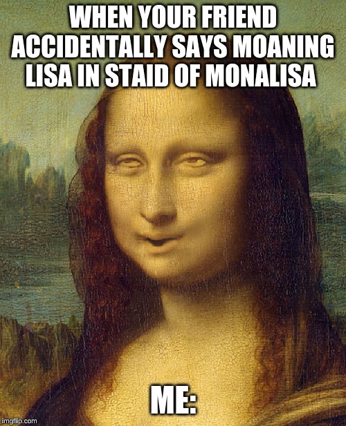 Moaning lisa | WHEN YOUR FRIEND ACCIDENTALLY SAYS MOANING LISA IN STAID OF MONALISA; ME: | image tagged in funny | made w/ Imgflip meme maker