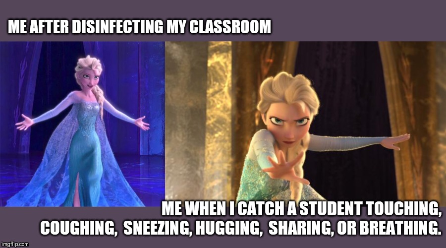 ME AFTER DISINFECTING MY CLASSROOM; ME WHEN I CATCH A STUDENT TOUCHING,  COUGHING,  SNEEZING, HUGGING,  SHARING, OR BREATHING. | image tagged in elsa come at me bro,elsa frozen | made w/ Imgflip meme maker