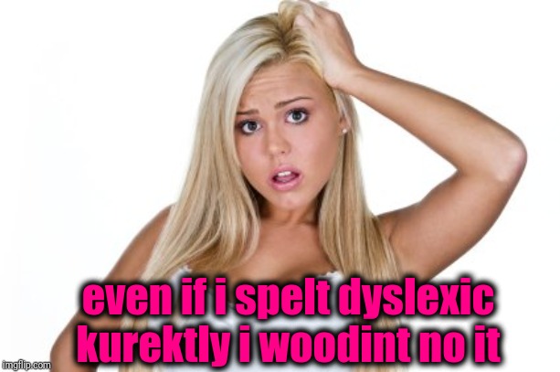 Dumb Blonde | even if i spelt dyslexic kurektly i woodint no it | image tagged in dumb blonde | made w/ Imgflip meme maker