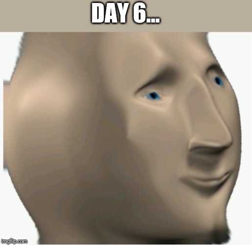 Meme man monster 6 | DAY 6... | image tagged in meme man monster 6 | made w/ Imgflip meme maker