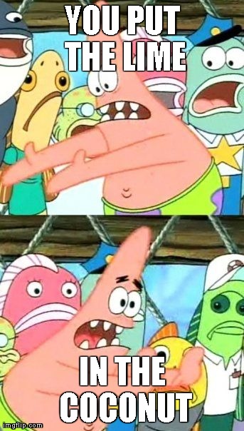 Put It Somewhere Else Patrick | YOU PUT THE LIME IN THE COCONUT | image tagged in memes,put it somewhere else patrick | made w/ Imgflip meme maker