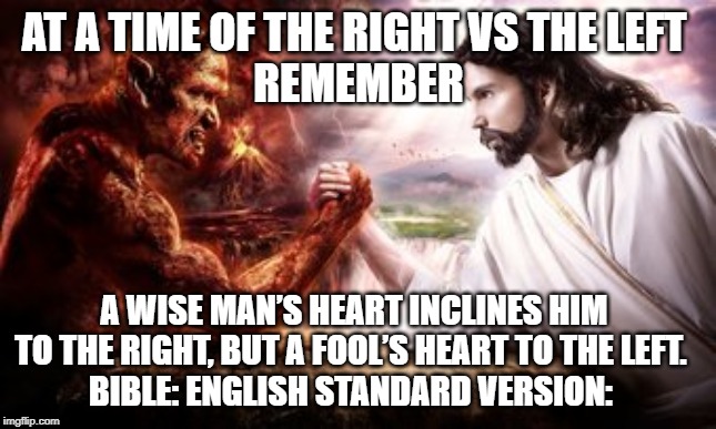 Jesus and Satan Are Bros | AT A TIME OF THE RIGHT VS THE LEFT 
REMEMBER; A WISE MAN’S HEART INCLINES HIM TO THE RIGHT, BUT A FOOL’S HEART TO THE LEFT.
BIBLE: ENGLISH STANDARD VERSION: | image tagged in jesus and satan are bros | made w/ Imgflip meme maker