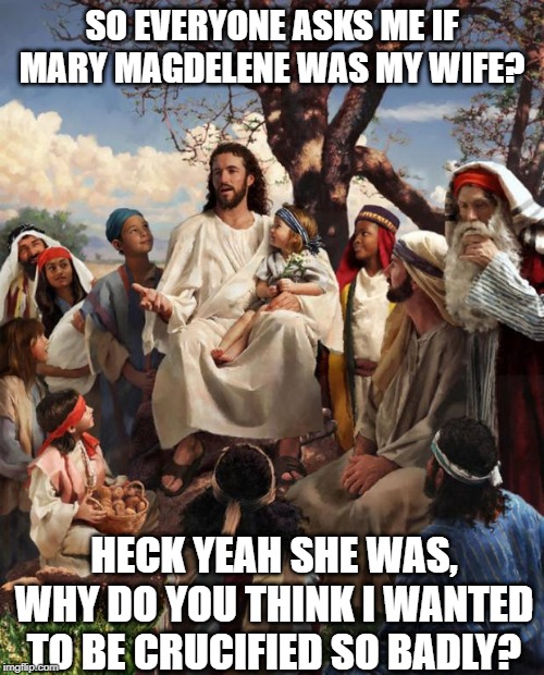 Not a Great Spouse huh? | SO EVERYONE ASKS ME IF MARY MAGDELENE WAS MY WIFE? HECK YEAH SHE WAS, WHY DO YOU THINK I WANTED TO BE CRUCIFIED SO BADLY? | image tagged in story time jesus | made w/ Imgflip meme maker