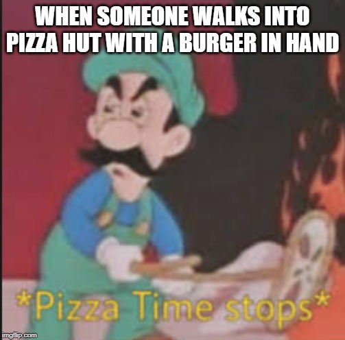 We must go to war |  WHEN SOMEONE WALKS INTO PIZZA HUT WITH A BURGER IN HAND | image tagged in pizza time stops,pizza,pizza hut,dank memes,too damn high,too dank | made w/ Imgflip meme maker