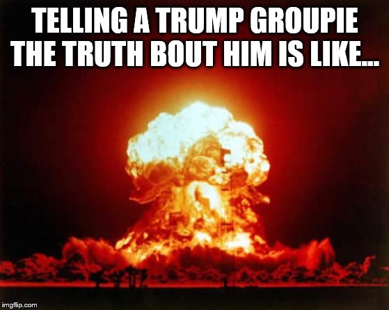 Nuclear Explosion Meme | TELLING A TRUMP GROUPIE THE TRUTH BOUT HIM IS LIKE... | image tagged in memes,nuclear explosion | made w/ Imgflip meme maker