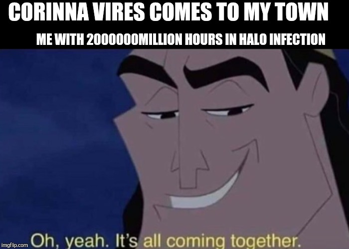 Oh yeah It's all coming together | CORINNA VIRES COMES TO MY TOWN; ME WITH 2000000MILLION HOURS IN HALO INFECTION | image tagged in oh yeah it's all coming together | made w/ Imgflip meme maker