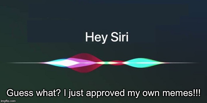 Hey Siri! | Guess what? I just approved my own memes!!! | image tagged in hey siri | made w/ Imgflip meme maker