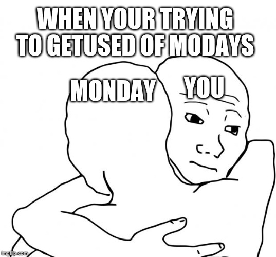 I Know That Feel Bro | WHEN YOUR TRYING TO GETUSED OF MODAYS; YOU; MONDAY | image tagged in memes,i know that feel bro,reposting my own,meme | made w/ Imgflip meme maker