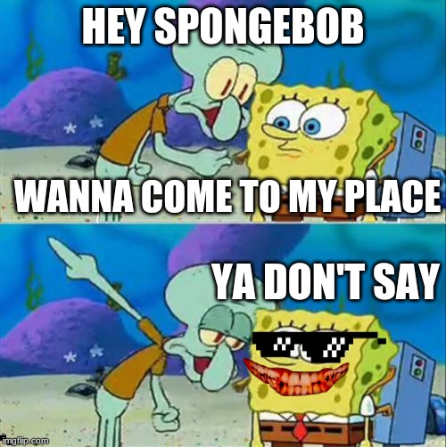 Talk To Spongebob | HEY SPONGEBOB; WANNA COME TO MY PLACE; YA DON'T SAY | image tagged in memes,talk to spongebob | made w/ Imgflip meme maker