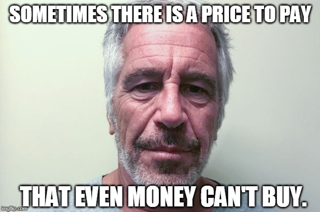 Epstein | SOMETIMES THERE IS A PRICE TO PAY THAT EVEN MONEY CAN'T BUY. | image tagged in epstein | made w/ Imgflip meme maker