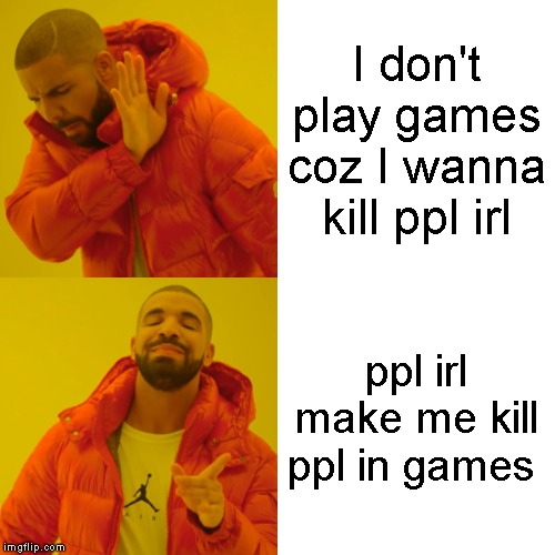 Drake Hotline Bling Meme | I don't play games coz I wanna kill ppl irl; ppl irl make me kill ppl in games | image tagged in memes,drake hotline bling | made w/ Imgflip meme maker