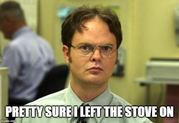 Dwight Schrute Meme | PRETTY SURE I LEFT THE STOVE ON | image tagged in memes,dwight schrute | made w/ Imgflip meme maker