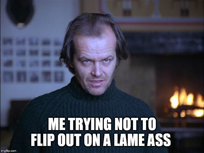 true | ME TRYING NOT TO FLIP OUT ON A LAME ASS | image tagged in creepy look shining jack nicholson | made w/ Imgflip meme maker