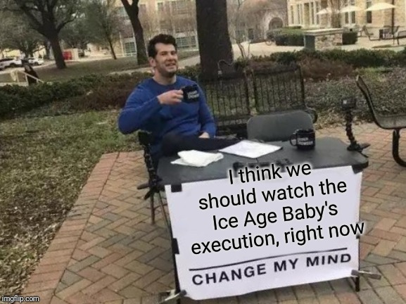 Actually, More Like Don't Change My Mind | I think we should watch the Ice Age Baby's execution, right now | image tagged in memes,change my mind | made w/ Imgflip meme maker
