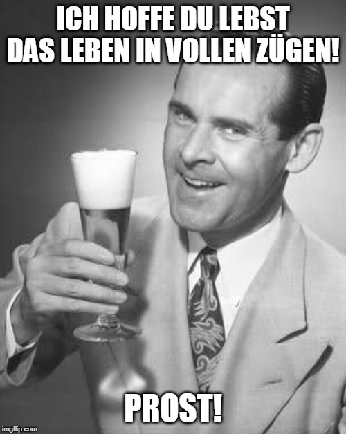Cheers 50's Guy |  ICH HOFFE DU LEBST DAS LEBEN IN VOLLEN ZÜGEN! PROST! | image tagged in cheers 50's guy | made w/ Imgflip meme maker