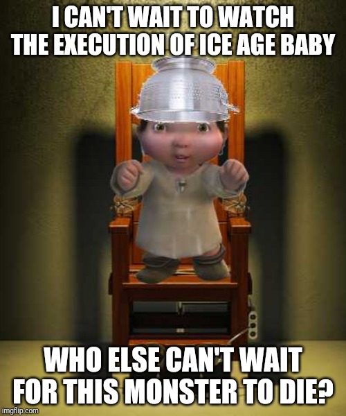 Fry Him/Her Already!!! | I CAN'T WAIT TO WATCH THE EXECUTION OF ICE AGE BABY; WHO ELSE CAN'T WAIT FOR THIS MONSTER TO DIE? | image tagged in ice age baby | made w/ Imgflip meme maker