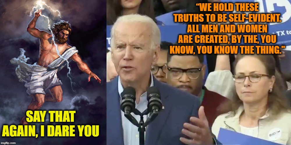 Or Whatever You Call It | “WE HOLD THESE TRUTHS TO BE SELF-EVIDENT. ALL MEN AND WOMEN ARE CREATED, BY THE, YOU KNOW, YOU KNOW THE THING."; SAY THAT AGAIN, I DARE YOU | image tagged in joe biden,declaration of independence,god,ConservativeMemes | made w/ Imgflip meme maker