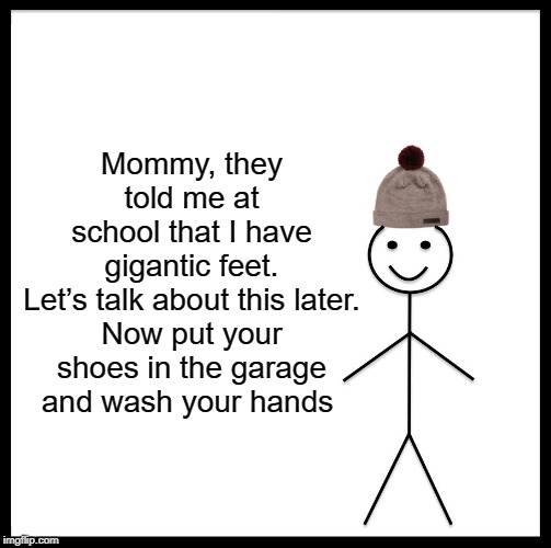 Be Like Bill Meme | Mommy, they told me at school that I have gigantic feet.

Let’s talk about this later. Now put your shoes in the garage and wash your hands | image tagged in memes,be like bill | made w/ Imgflip meme maker