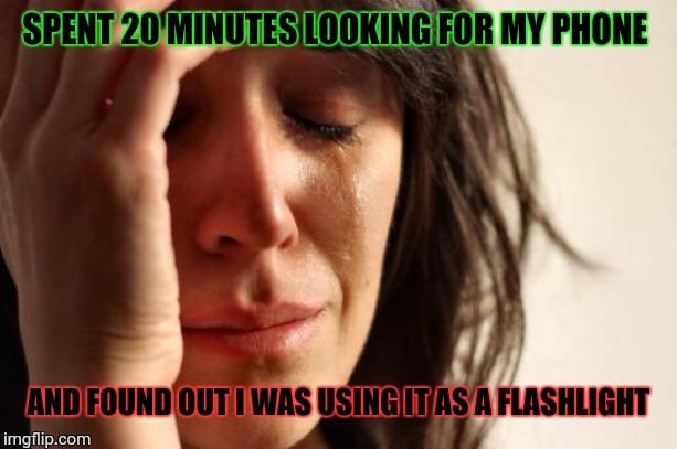 First World Problems Meme | SPENT 20 MINUTES LOOKING FOR MY PHONE; AND FOUND OUT I WAS USING IT AS A FLASHLIGHT | image tagged in memes,first world problems | made w/ Imgflip meme maker