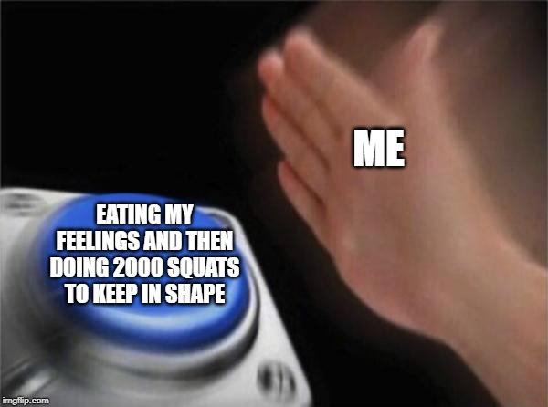 Blank Nut Button Meme |  ME; EATING MY FEELINGS AND THEN DOING 2000 SQUATS TO KEEP IN SHAPE | image tagged in memes,blank nut button | made w/ Imgflip meme maker