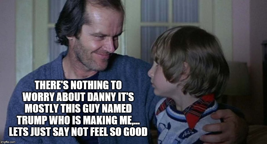 true | THERE'S NOTHING TO WORRY ABOUT DANNY IT'S MOSTLY THIS GUY NAMED TRUMP WHO IS MAKING ME,... LETS JUST SAY NOT FEEL SO GOOD | image tagged in memes,funny memes | made w/ Imgflip meme maker