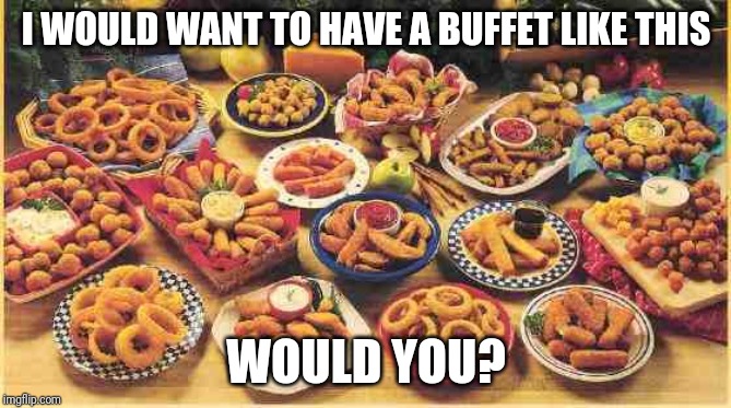 Now, My Mouth Is Drooling At My Own Food Meme *licks tongue* | I WOULD WANT TO HAVE A BUFFET LIKE THIS; WOULD YOU? | image tagged in fried foods | made w/ Imgflip meme maker