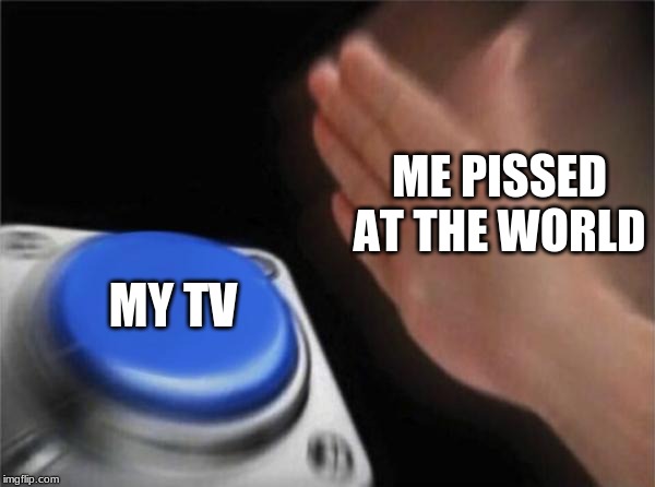 Blank Nut Button | ME PISSED AT THE WORLD; MY TV | image tagged in memes,blank nut button | made w/ Imgflip meme maker