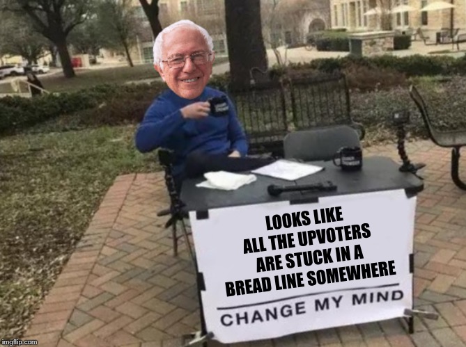 Change my mind Bernie | LOOKS LIKE ALL THE UPVOTERS ARE STUCK IN A BREAD LINE SOMEWHERE | image tagged in change my mind bernie | made w/ Imgflip meme maker