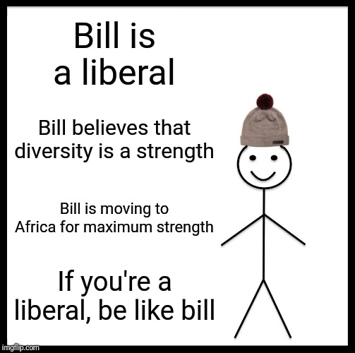 Be Like Bill | Bill is a liberal; Bill believes that diversity is a strength; Bill is moving to Africa for maximum strength; If you're a liberal, be like bill | image tagged in memes,be like bill | made w/ Imgflip meme maker