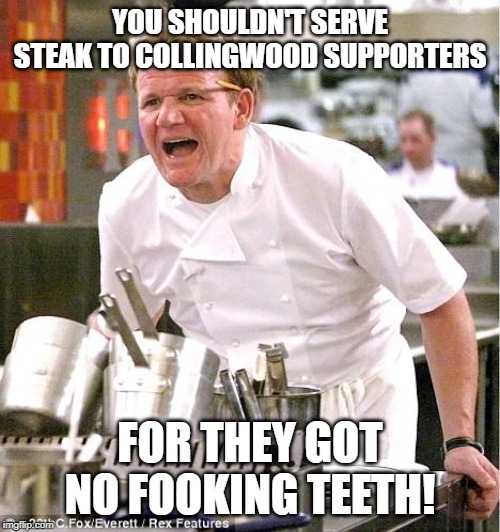 Chef Gordon Ramsay | YOU SHOULDN'T SERVE STEAK TO COLLINGWOOD SUPPORTERS; FOR THEY GOT NO FOOKING TEETH! | image tagged in memes,chef gordon ramsay,inbred,incest,drugs | made w/ Imgflip meme maker