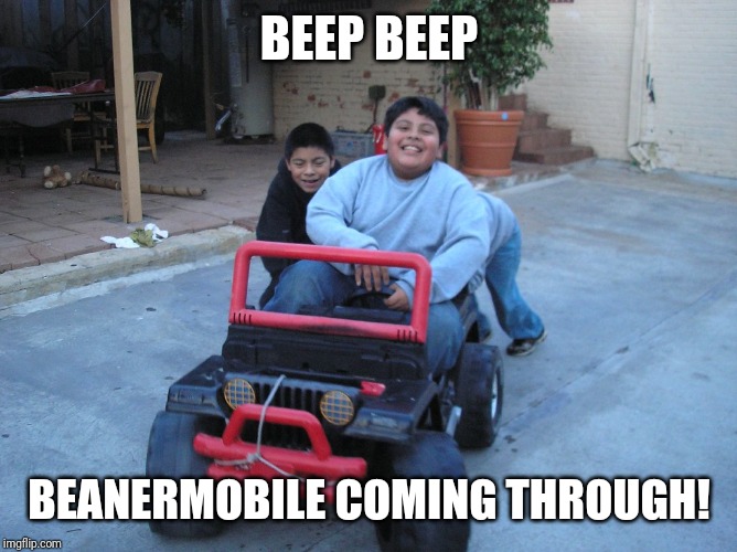Beanermobile | BEEP BEEP; BEANERMOBILE COMING THROUGH! | image tagged in beaner,mexican,beanermobile | made w/ Imgflip meme maker