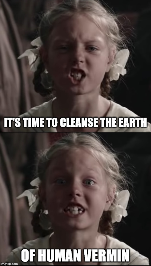 It's time to cleanse the Earth | IT'S TIME TO CLEANSE THE EARTH; OF HUMAN VERMIN | image tagged in enraged girl,furious girl | made w/ Imgflip meme maker