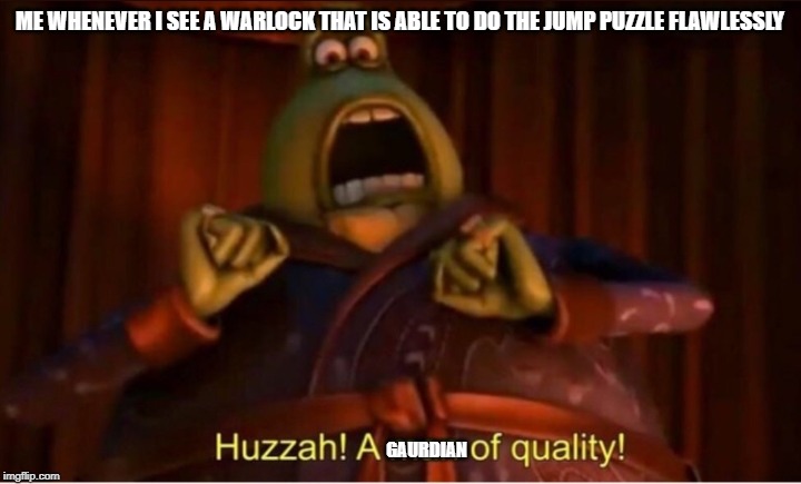 Huzzah! A meme of quality | ME WHENEVER I SEE A WARLOCK THAT IS ABLE TO DO THE JUMP PUZZLE FLAWLESSLY; GAURDIAN | image tagged in huzzah a meme of quality | made w/ Imgflip meme maker