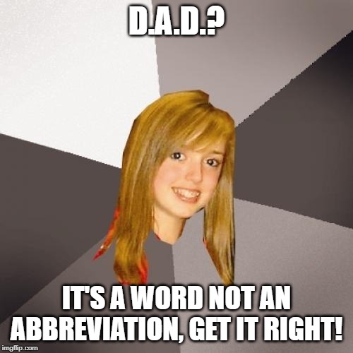 Musically Oblivious 8th Grader Meme | D.A.D.? IT'S A WORD NOT AN ABBREVIATION, GET IT RIGHT! | image tagged in memes,musically oblivious 8th grader | made w/ Imgflip meme maker