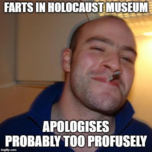 Good Guy Greg | FARTS IN HOLOCAUST MUSEUM; APOLOGISES PROBABLY TOO PROFUSELY | image tagged in memes,good guy greg,holocaust,edgy,cringe worthy,dank memes | made w/ Imgflip meme maker