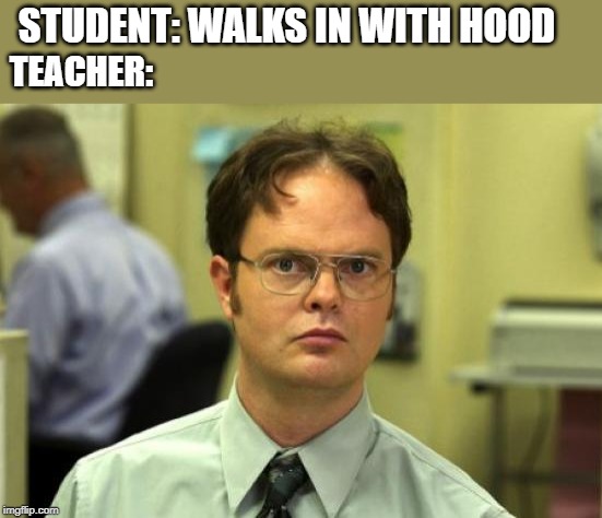 Dwight Schrute Meme | STUDENT: WALKS IN WITH HOOD; TEACHER: | image tagged in memes,dwight schrute,middle school | made w/ Imgflip meme maker