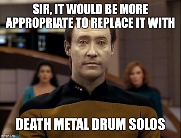 Star trek data | SIR, IT WOULD BE MORE APPROPRIATE TO REPLACE IT WITH DEATH METAL DRUM SOLOS | image tagged in star trek data | made w/ Imgflip meme maker