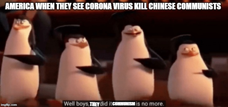 well boys we did it | AMERICA WHEN THEY SEE CORONA VIRUS KILL CHINESE COMMUNISTS; COMMUNISM; THEY | image tagged in well boys we did it | made w/ Imgflip meme maker