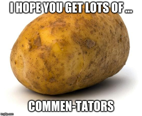 I am a potato | I HOPE YOU GET LOTS OF ... COMMEN-TATORS | image tagged in i am a potato | made w/ Imgflip meme maker