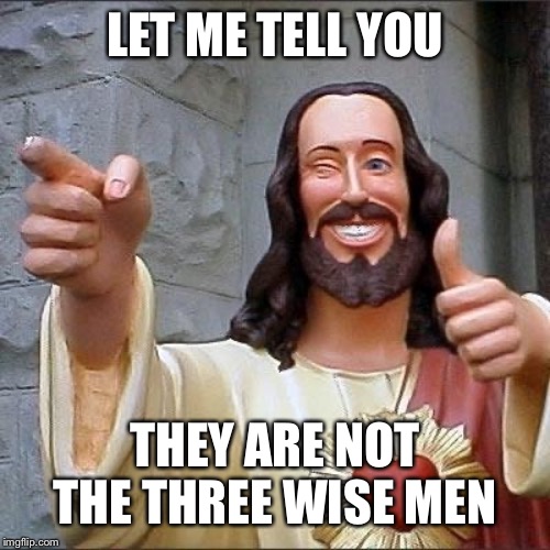 jesus says | LET ME TELL YOU THEY ARE NOT THE THREE WISE MEN | image tagged in jesus says | made w/ Imgflip meme maker