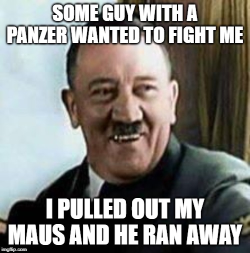 laughing hitler | SOME GUY WITH A PANZER WANTED TO FIGHT ME; I PULLED OUT MY MAUS AND HE RAN AWAY | image tagged in laughing hitler | made w/ Imgflip meme maker