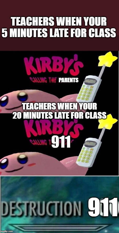 Teachers calling 911 | TEACHERS WHEN YOUR 5 MINUTES LATE FOR CLASS; PARENTS; TEACHERS WHEN YOUR 20 MINUTES LATE FOR CLASS; 911; 911 | image tagged in destruction 100,kirby's calling the police,oof,memes,funny,funny memes | made w/ Imgflip meme maker