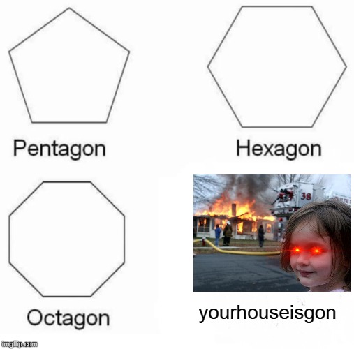 Pentagon Hexagon Octagon | yourhouseisgon | image tagged in memes,pentagon hexagon octagon | made w/ Imgflip meme maker