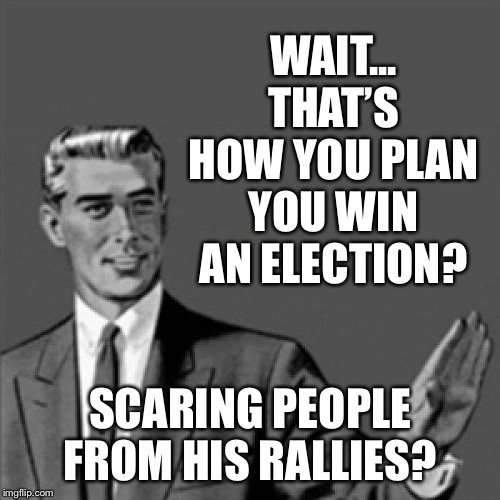 Correction guy | WAIT... THAT’S HOW YOU PLAN YOU WIN AN ELECTION? SCARING PEOPLE FROM HIS RALLIES? | image tagged in correction guy | made w/ Imgflip meme maker