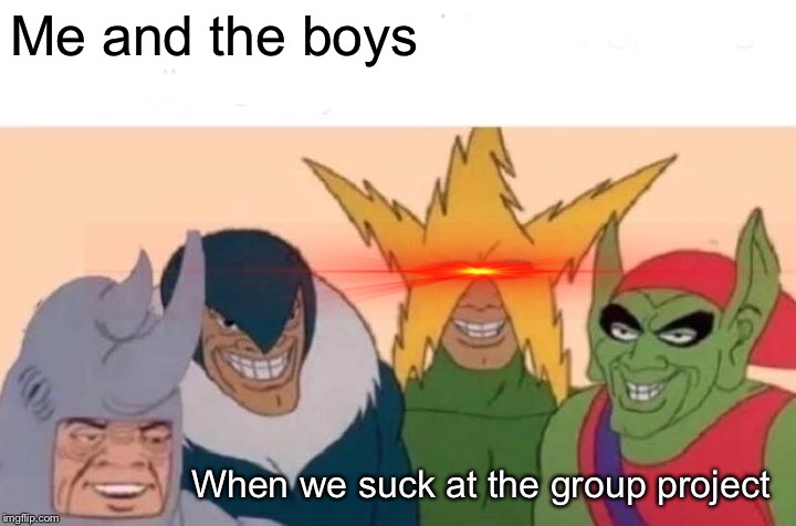 Me And The Boys Meme | Me and the boys; When we suck at the group project | image tagged in memes,me and the boys | made w/ Imgflip meme maker