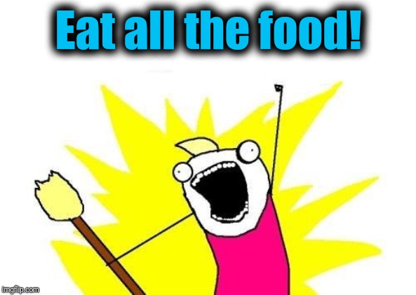 X All The Y Meme | Eat all the food! | image tagged in memes,x all the y | made w/ Imgflip meme maker